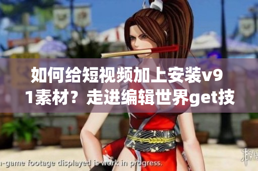 如何给短视频加上安装v9 1素材？走进编辑世界get技巧！