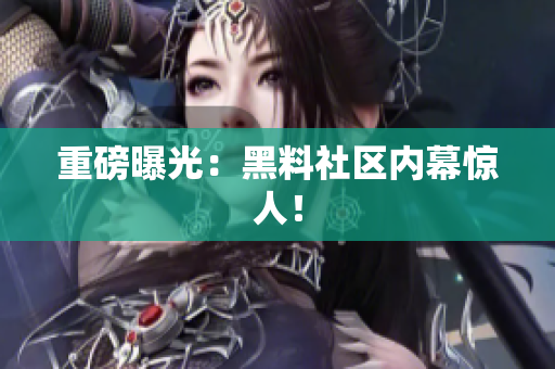 重磅曝光：黑料社区内幕惊人！