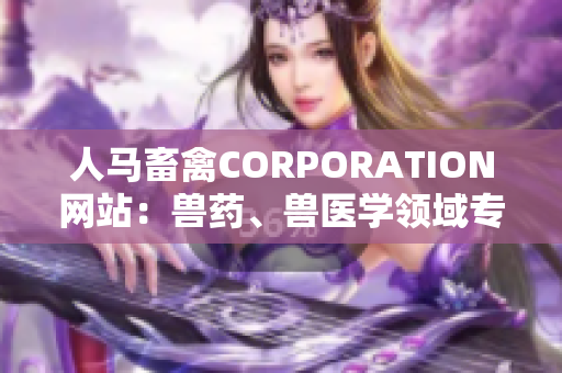人马畜禽CORPORATION网站：兽药、兽医学领域专业网站