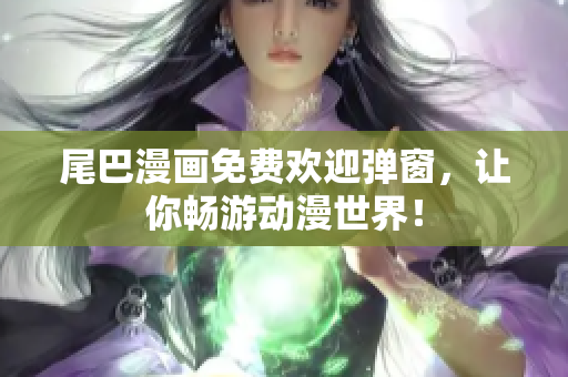 尾巴漫画免费欢迎弹窗，让你畅游动漫世界！