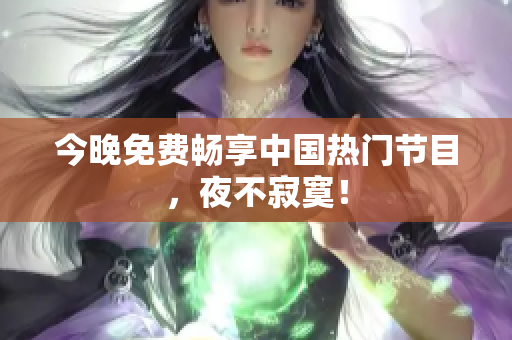 今晚免费畅享中国热门节目，夜不寂寞！
