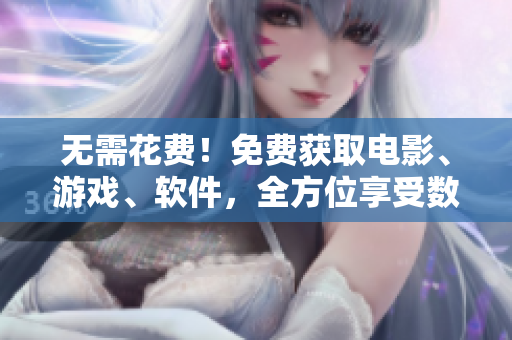 无需花费！免费获取电影、游戏、软件，全方位享受数字化生活！