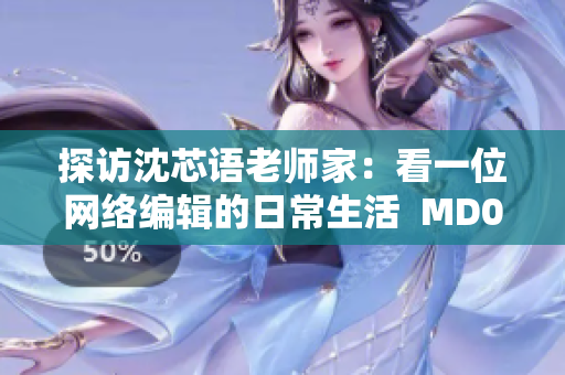 探访沈芯语老师家：看一位网络编辑的日常生活  MD0076
