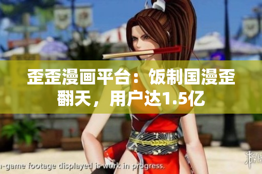 歪歪漫画平台：饭制国漫歪翻天，用户达1.5亿