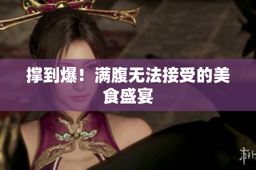 撑到爆！满腹无法接受的美食盛宴