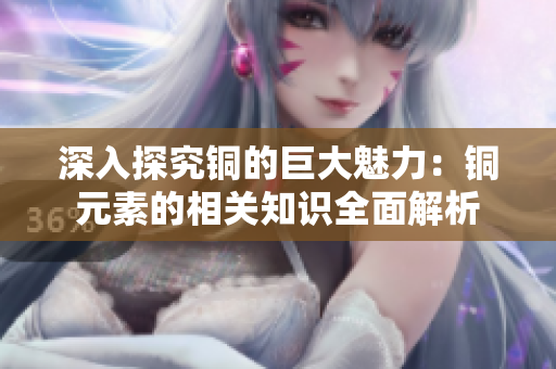 深入探究铜的巨大魅力：铜元素的相关知识全面解析