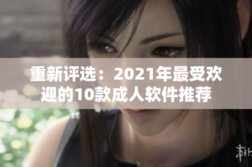 重新评选：2021年最受欢迎的10款成人软件推荐