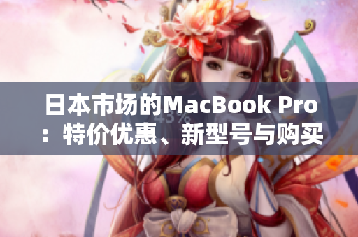 日本市场的MacBook Pro：特价优惠、新型号与购买建议