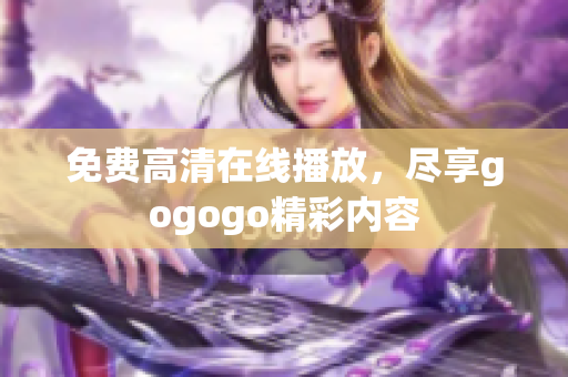 免费高清在线播放，尽享gogogo精彩内容