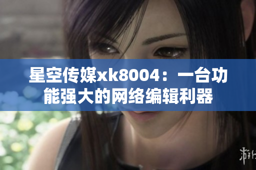 星空传媒xk8004：一台功能强大的网络编辑利器