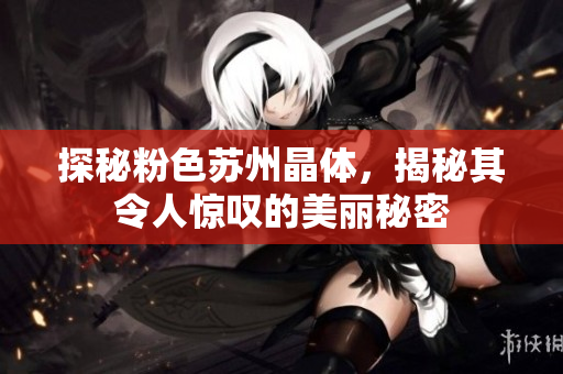 探秘粉色苏州晶体，揭秘其令人惊叹的美丽秘密