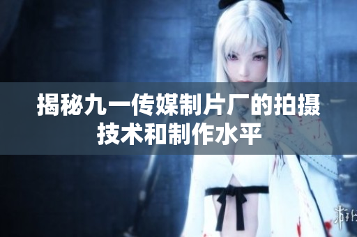 揭秘九一传媒制片厂的拍摄技术和制作水平