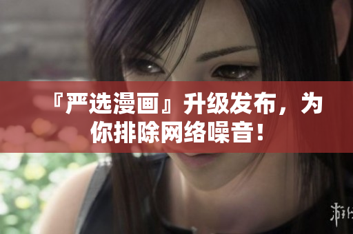 『严选漫画』升级发布，为你排除网络噪音！