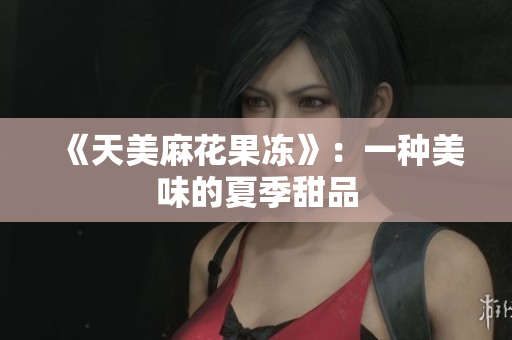 《天美麻花果冻》：一种美味的夏季甜品