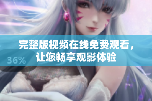 完整版视频在线免费观看，让您畅享观影体验