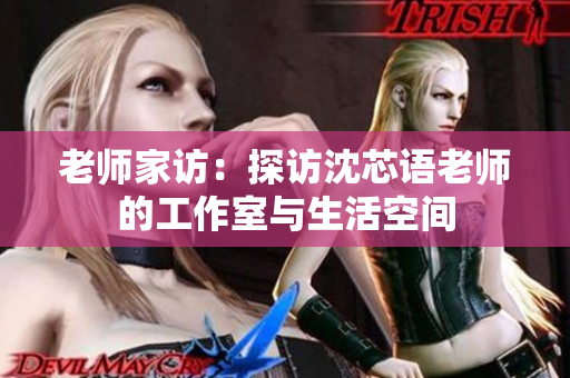 老师家访：探访沈芯语老师的工作室与生活空间