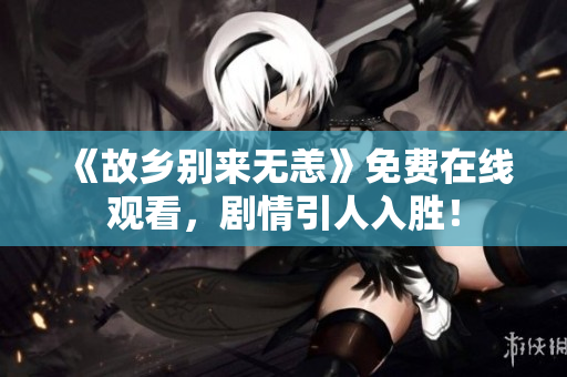《故乡别来无恙》免费在线观看，剧情引人入胜！