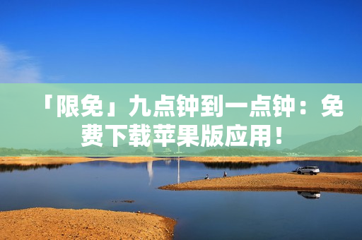 「限免」九点钟到一点钟：免费下载苹果版应用！