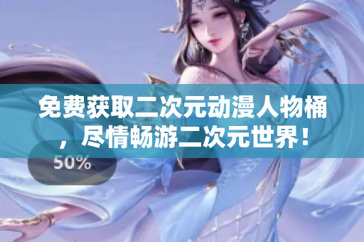 免费获取二次元动漫人物桶，尽情畅游二次元世界！