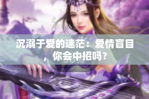 沉溺于爱的迷茫：爱情盲目，你会中招吗？
