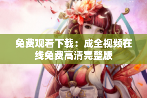 免费观看下载：成全视频在线免费高清完整版