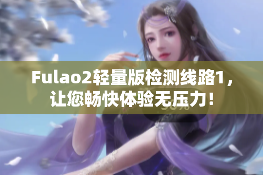 Fulao2轻量版检测线路1，让您畅快体验无压力！