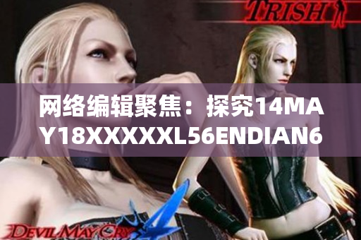 网络编辑聚焦：探究14MAY18XXXXXL56ENDIAN60的新变化