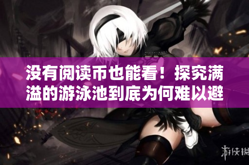 没有阅读币也能看！探究满溢的游泳池到底为何难以避免
