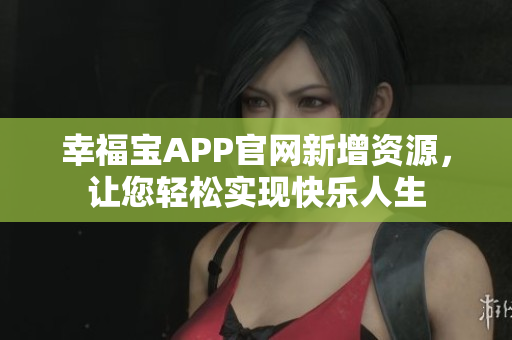 幸福宝APP官网新增资源，让您轻松实现快乐人生