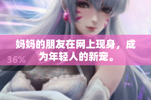 妈妈的朋友在网上现身，成为年轻人的新宠。