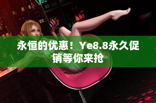 永恒的优惠！Ye8.8永久促销等你来抢