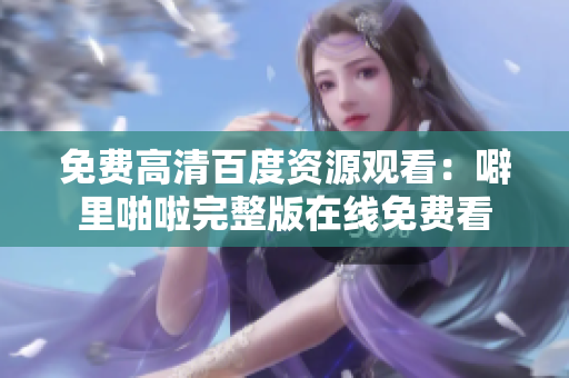 免费高清百度资源观看：噼里啪啦完整版在线免费看