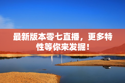 最新版本零七直播，更多特性等你来发掘！