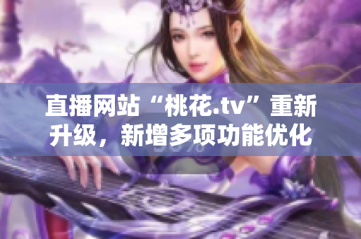 直播网站“桃花.tv”重新升级，新增多项功能优化