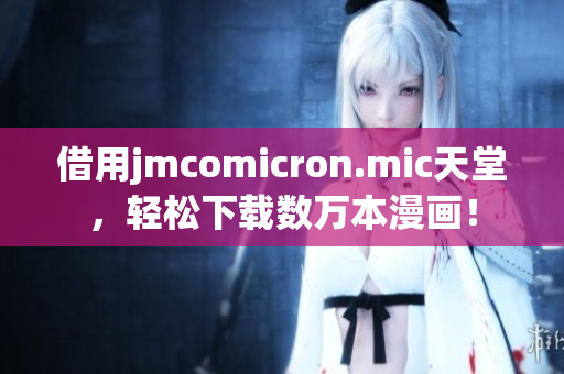 借用jmcomicron.mic天堂，轻松下载数万本漫画！