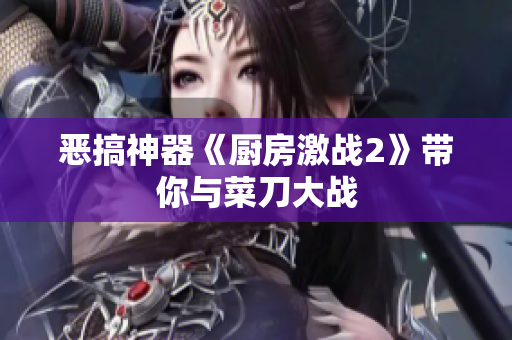 恶搞神器《厨房激战2》带你与菜刀大战