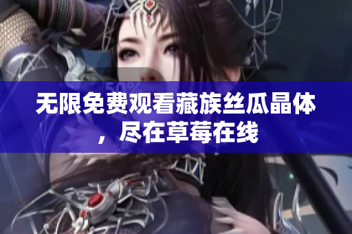 无限免费观看藏族丝瓜晶体，尽在草莓在线
