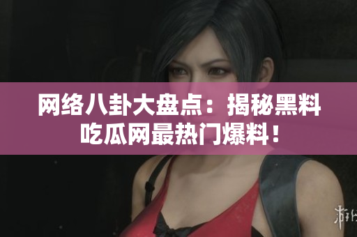 网络八卦大盘点：揭秘黑料吃瓜网最热门爆料！