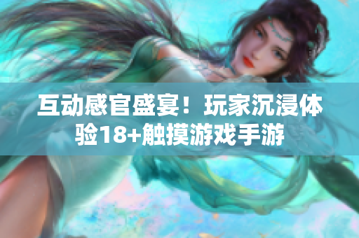 互动感官盛宴！玩家沉浸体验18+触摸游戏手游