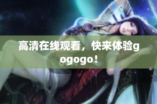 高清在线观看，快来体验gogogo！