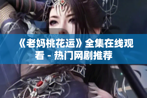 《老妈桃花运》全集在线观看 - 热门网剧推荐