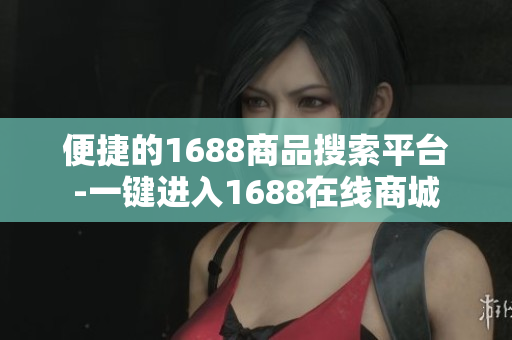 便捷的1688商品搜索平台-一键进入1688在线商城