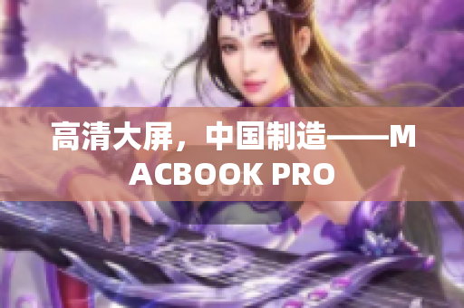 高清大屏，中国制造——MACBOOK PRO