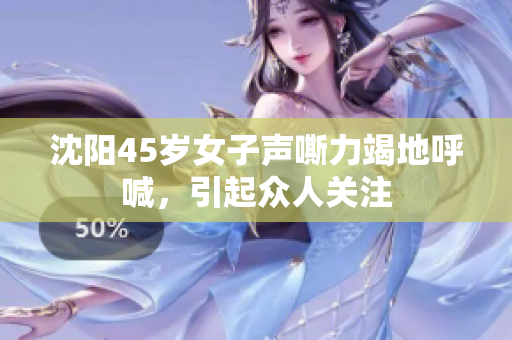 沈阳45岁女子声嘶力竭地呼喊，引起众人关注