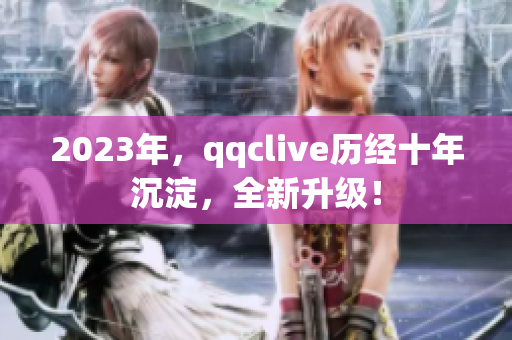 2023年，qqclive历经十年沉淀，全新升级！