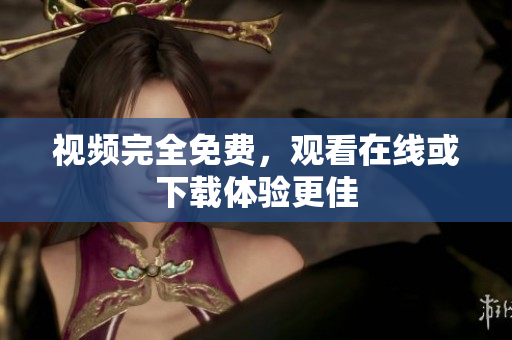 视频完全免费，观看在线或下载体验更佳