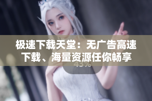 极速下载天堂：无广告高速下载、海量资源任你畅享