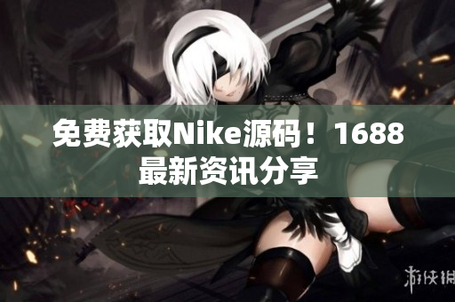 免费获取Nike源码！1688最新资讯分享
