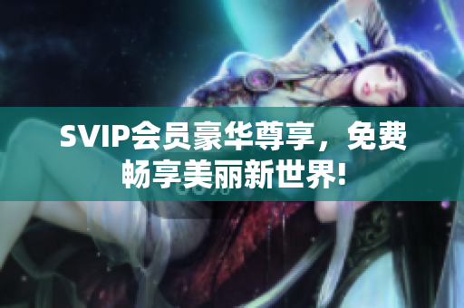 SVIP会员豪华尊享，免费畅享美丽新世界!