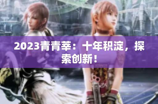 2023青青莘：十年积淀，探索创新！